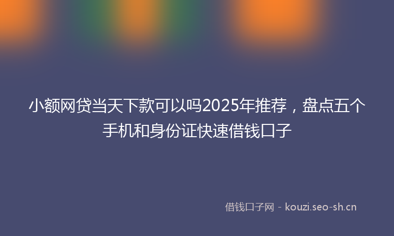 小额网贷当天下款可以吗2025年推荐，盘点五个手机和身份证快速借钱口子