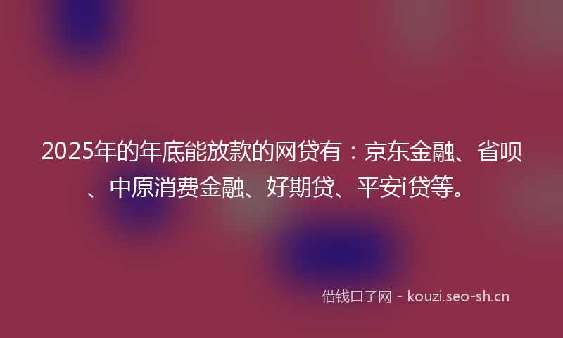 2025年的年底能放款的网贷有：京东金融、省呗、中原消费金融、好期贷、平安i贷等。