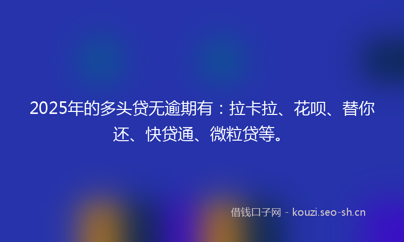 2025年的多头贷无逾期有：拉卡拉、花呗、替你还、快贷通、微粒贷等。