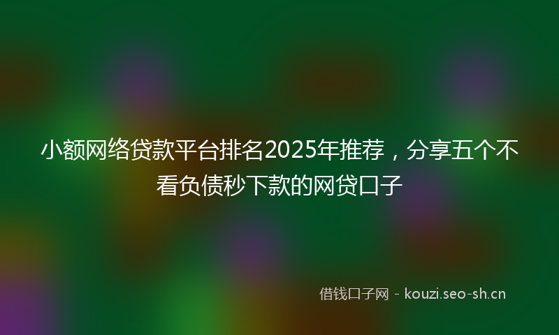 小额网络贷款平台排名2025年推荐，分享五个不看负债秒下款的网贷口子