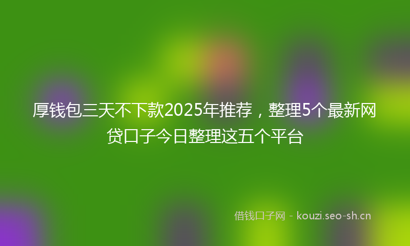 厚钱包三天不下款2025年推荐，整理5个最新网贷口子今日整理这五个平台