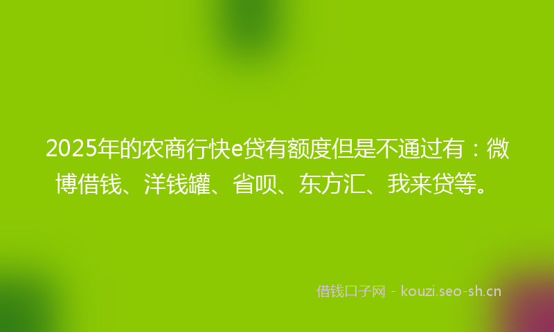 2025年的农商行快e贷有额度但是不通过有：微博借钱、洋钱罐、省呗、东方汇、我来贷等。