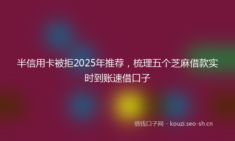 半信用卡被拒2025年推荐，梳理五个芝麻借款实时到账速借口子