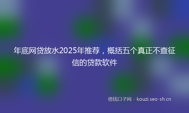 年底网贷放水2025年推荐，概括五个真正不查征信的贷款软件