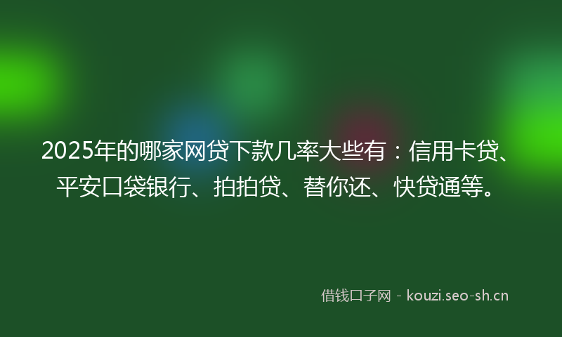 2025年的哪家网贷下款几率大些有：信用卡贷、平安口袋银行、拍拍贷、替你还、快贷通等。