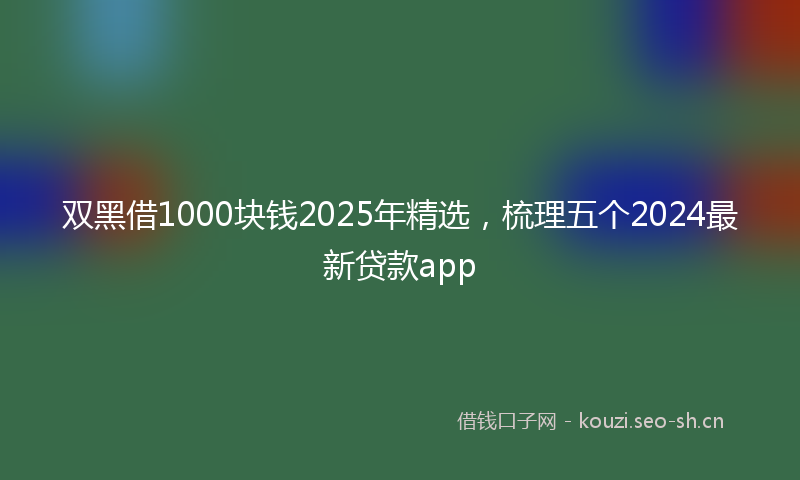 双黑借1000块钱2025年精选，梳理五个2024最新贷款app