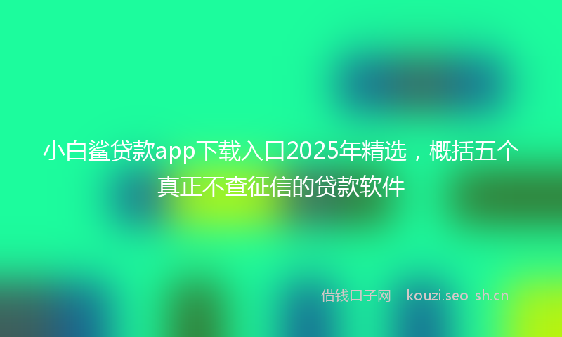 小白鲨贷款app下载入口2025年精选，概括五个真正不查征信的贷款软件