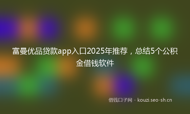 富曼优品贷款app入口2025年推荐，总结5个公积金借钱软件