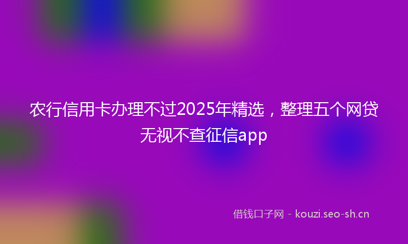 农行信用卡办理不过2025年精选，整理五个网贷无视不查征信app
