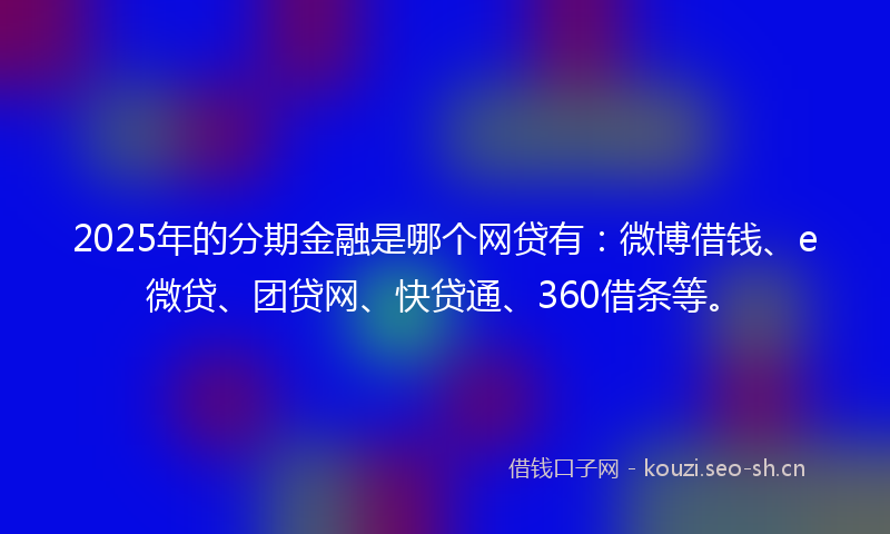2025年的分期金融是哪个网贷有：微博借钱、e微贷、团贷网、快贷通、360借条等。