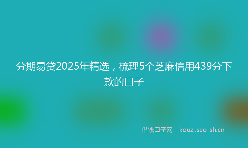 分期易贷2025年精选，梳理5个芝麻信用439分下款的口子