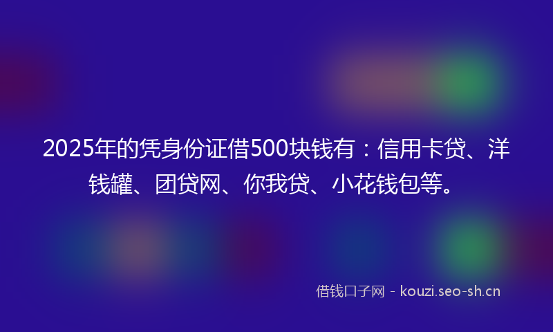 2025年的凭身份证借500块钱有：信用卡贷、洋钱罐、团贷网、你我贷、小花钱包等。