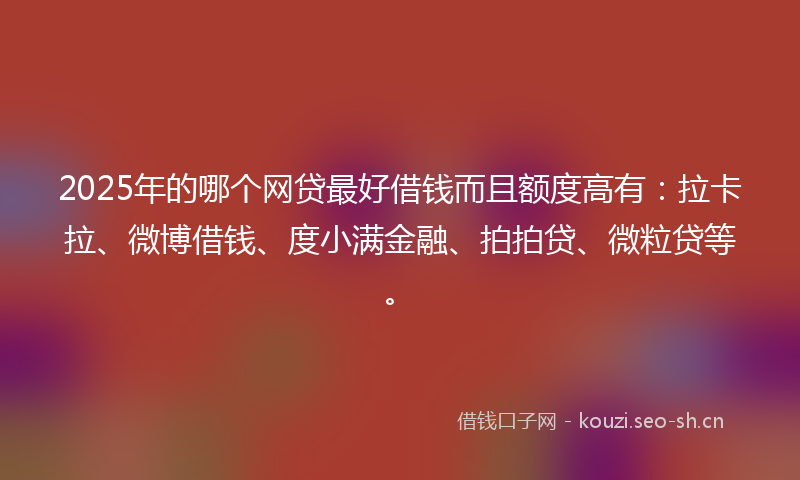 2025年的哪个网贷最好借钱而且额度高有：拉卡拉、微博借钱、度小满金融、拍拍贷、微粒贷等。