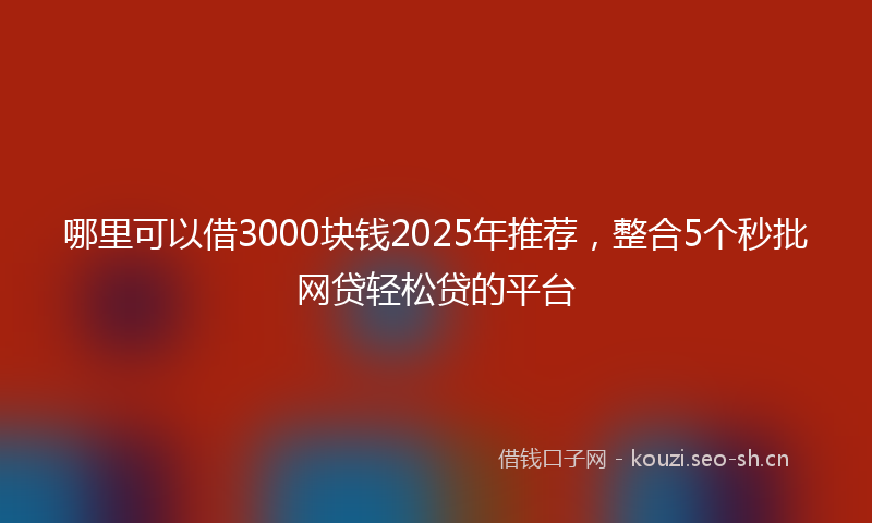 哪里可以借3000块钱2025年推荐,整合5个秒批网贷轻松贷的平台