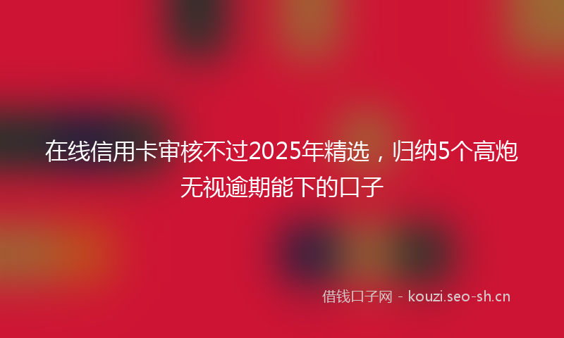 在线信用卡审核不过2025年精选，归纳5个高炮无视逾期能下的口子
