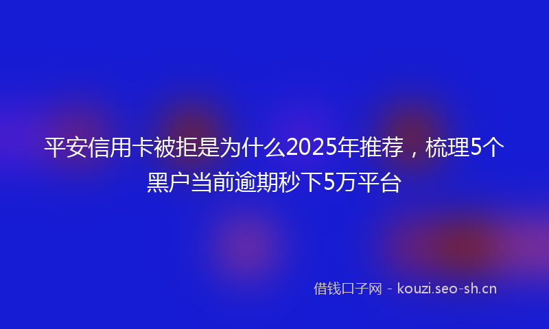 平安信用卡被拒是为什么2025年推荐，梳理5个黑户当前逾期秒下5万平台