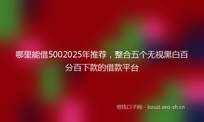 哪里能借5002025年推荐,整合五个无视黑白百分百下款的借款平台