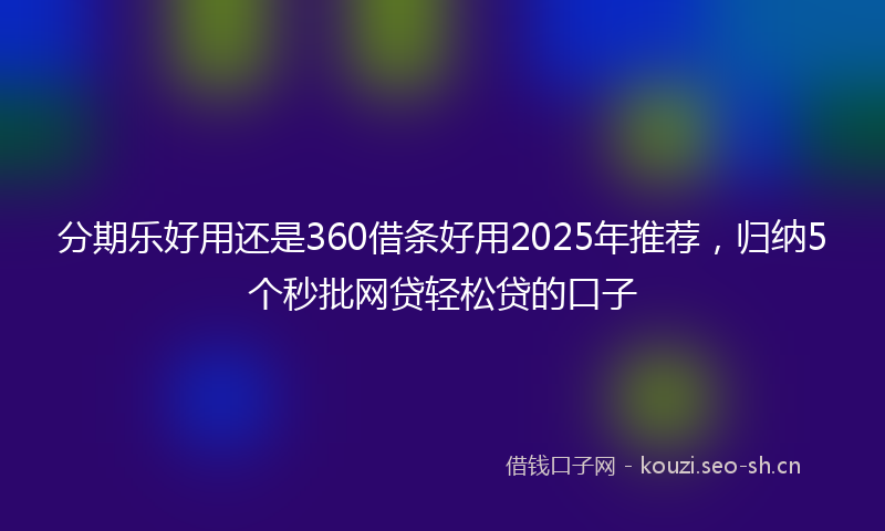 分期乐好用还是360借条好用2025年推荐，归纳5个秒批网贷轻松贷的口子