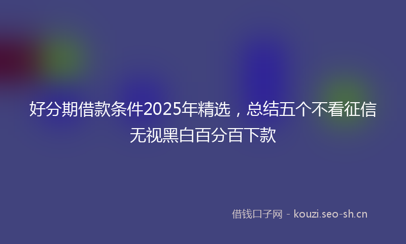 好分期借款条件2025年精选，总结五个不看征信无视黑白百分百下款