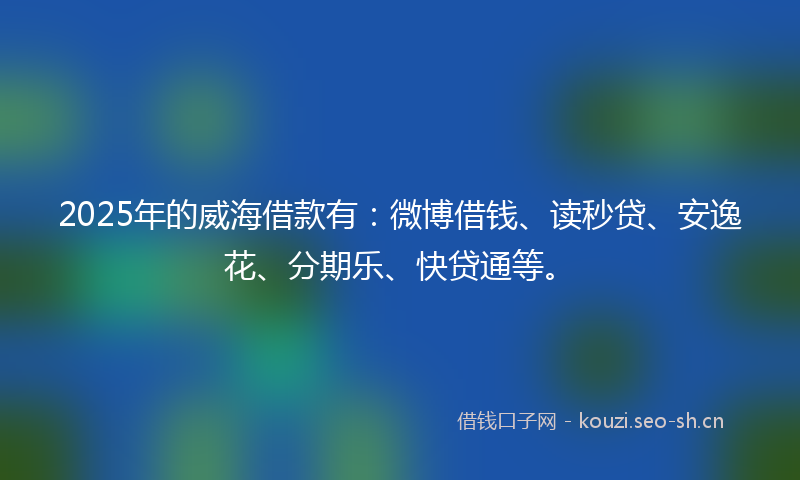 2025年的威海借款有：微博借钱、读秒贷、安逸花、分期乐、快贷通等。
