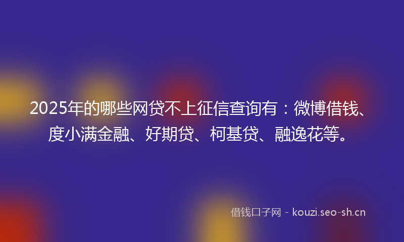2025年的哪些网贷不上征信查询有：微博借钱、度小满金融、好期贷、柯基贷、融逸花等。