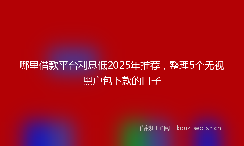 哪里借款平台利息低2025年推荐，整理5个无视黑户包下款的口子