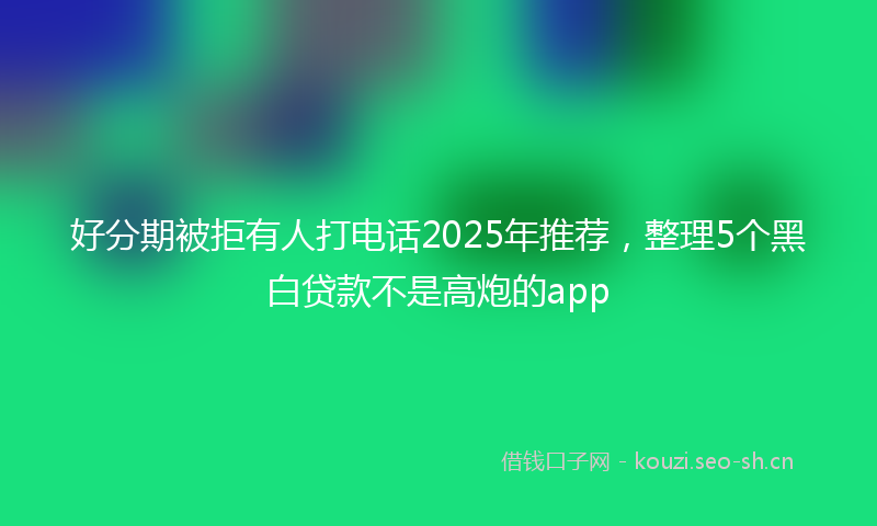 好分期被拒有人打电话2025年推荐，整理5个黑白贷款不是高炮的app