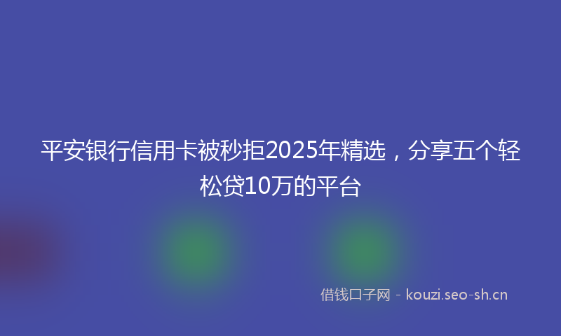 平安银行信用卡被秒拒2025年精选，分享五个轻松贷10万的平台
