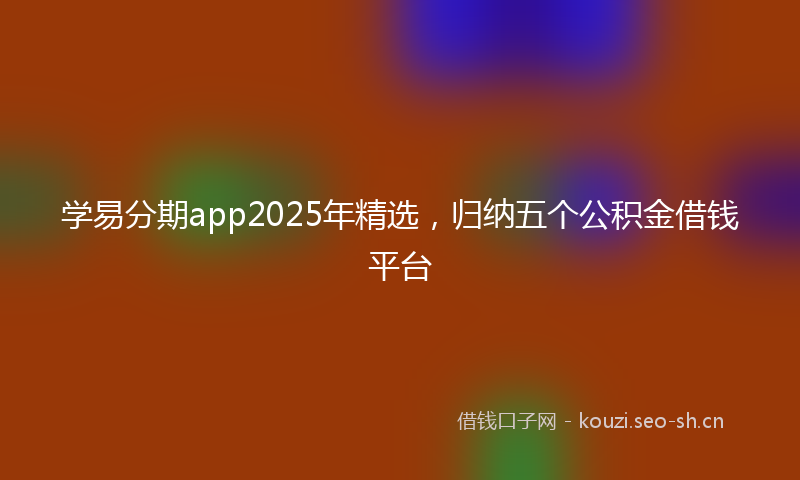 学易分期app2025年精选，归纳五个公积金借钱平台