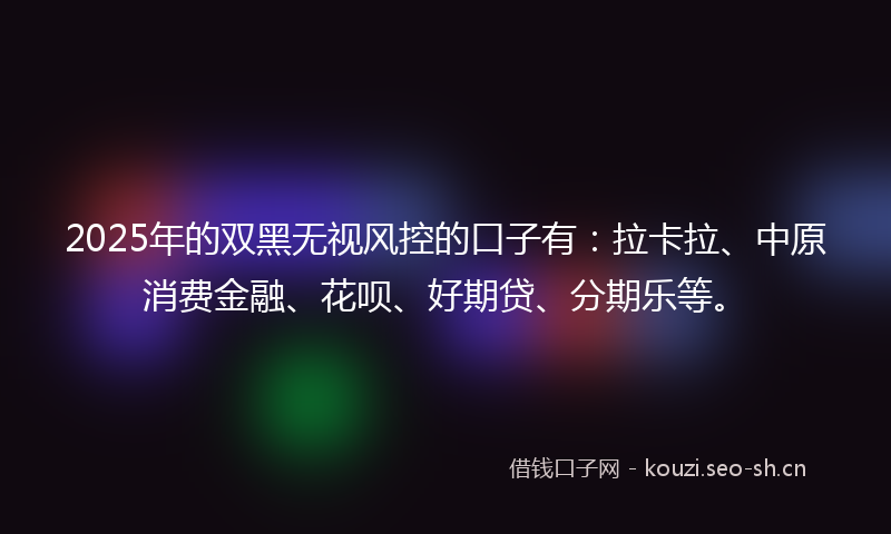 2025年的双黑无视风控的口子有：拉卡拉、中原消费金融、花呗、好期贷、分期乐等。