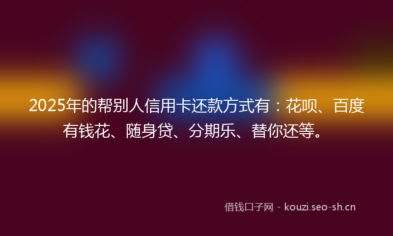 2025年的帮别人信用卡还款方式有：花呗、百度有钱花、随身贷、分期乐、替你还等。