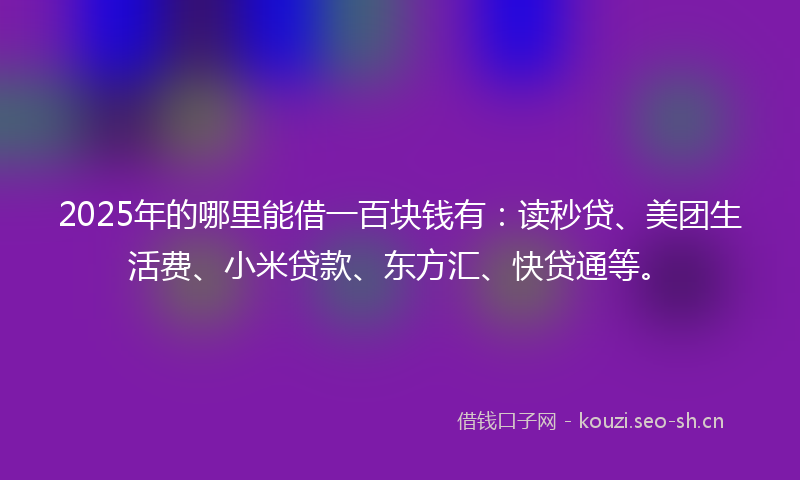 2025年的哪里能借一百块钱有：读秒贷、美团生活费、小米贷款、东方汇、快贷通等。
