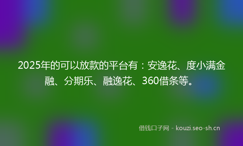 2025年的可以放款的平台有：安逸花、度小满金融、分期乐、融逸花、360借条等。