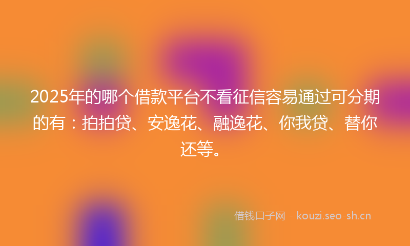 2025年的哪个借款平台不看征信容易通过可分期的有:拍拍贷、安逸花、融逸花、你我贷、替你还等。
