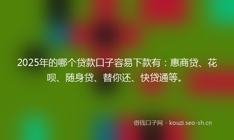 2025年的哪个贷款口子容易下款有：惠商贷、花呗、随身贷、替你还、快贷通等。