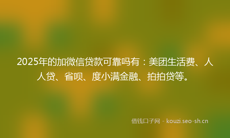 2025年的加微信贷款可靠吗有：美团生活费、人人贷、省呗、度小满金融、拍拍贷等。