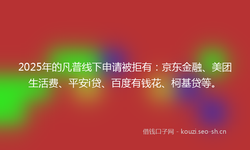 2025年的凡普线下申请被拒有：京东金融、美团生活费、平安i贷、百度有钱花、柯基贷等。