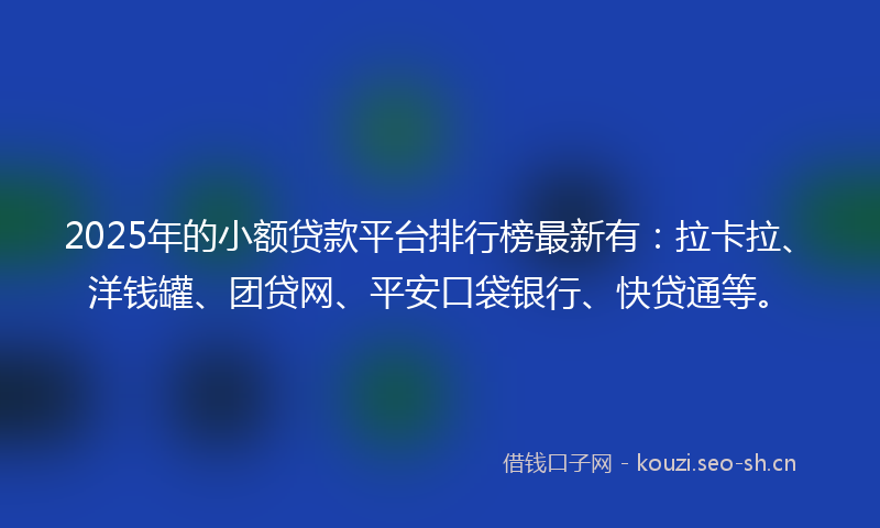 2025年的小额贷款平台排行榜最新有：拉卡拉、洋钱罐、团贷网、平安口袋银行、快贷通等。