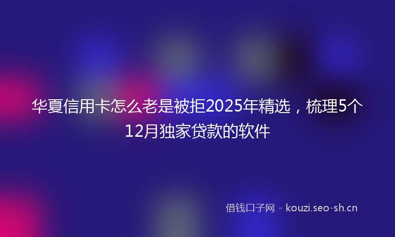 华夏信用卡怎么老是被拒2025年精选，梳理5个12月独家贷款的软件