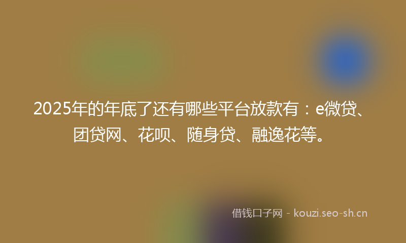 2025年的年底了还有哪些平台放款有：e微贷、团贷网、花呗、随身贷、融逸花等。