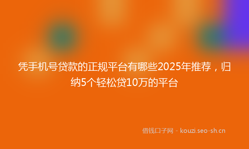 凭手机号贷款的正规平台有哪些2025年推荐，归纳5个轻松贷10万的平台