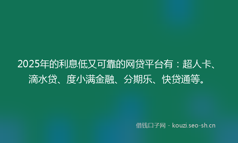 2025年的利息低又可靠的网贷平台有：超人卡、滴水贷、度小满金融、分期乐、快贷通等。