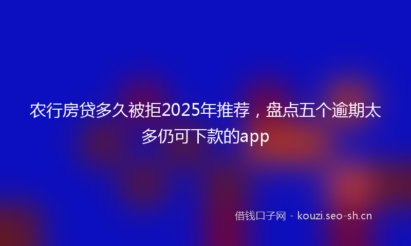 农行房贷多久被拒2025年推荐，盘点五个逾期太多仍可下款的app