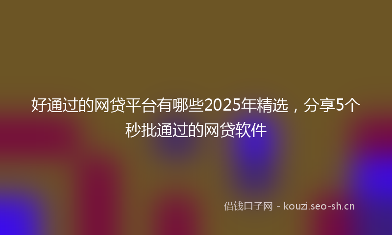 好通过的网贷平台有哪些2025年精选，分享5个秒批通过的网贷软件