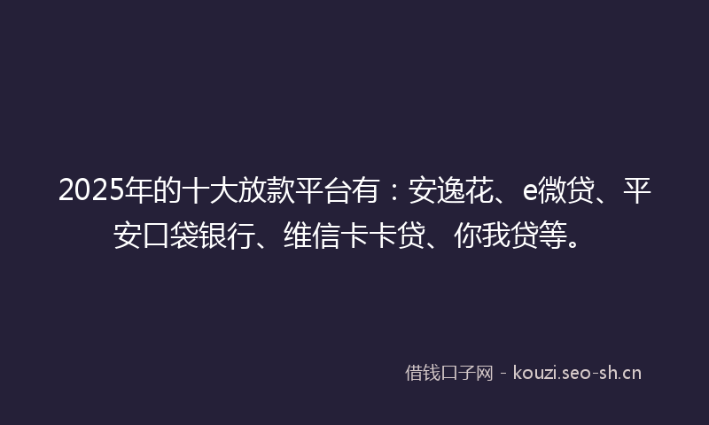 2025年的十大放款平台有：安逸花、e微贷、平安口袋银行、维信卡卡贷、你我贷等。