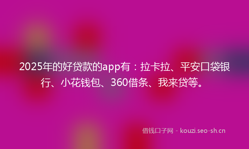 2025年的好贷款的app有：拉卡拉、平安口袋银行、小花钱包、360借条、我来贷等。