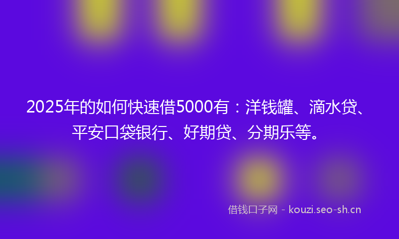 2025年的如何快速借5000有：洋钱罐、滴水贷、平安口袋银行、好期贷、分期乐等。