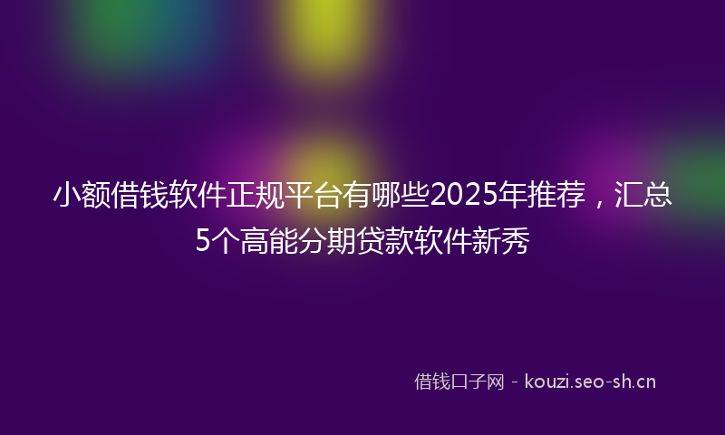 小额借钱软件正规平台有哪些2025年推荐，汇总5个高能分期贷款软件新秀