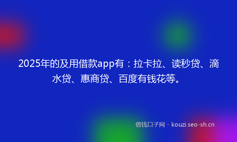2025年的及用借款app有：拉卡拉、读秒贷、滴水贷、惠商贷、百度有钱花等。