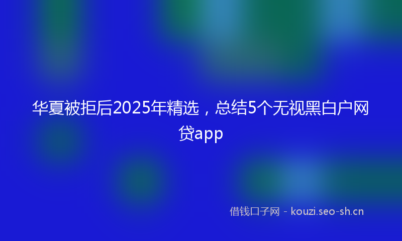 华夏被拒后2025年精选，总结5个无视黑白户网贷app
